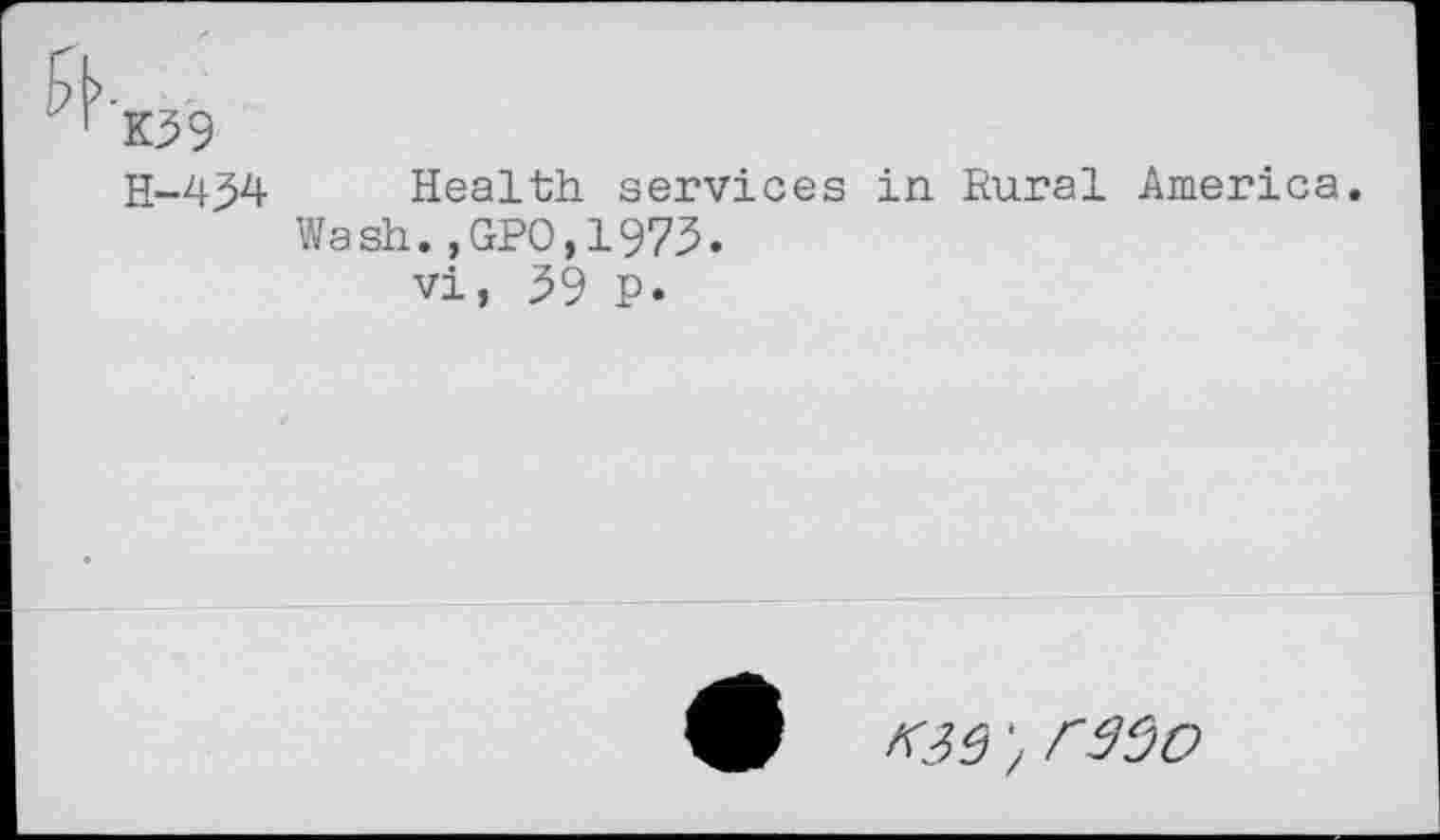 ﻿K39
H-434 Health services in Rural America.
Wash.?GPO,1973.
vi, 39 P.
